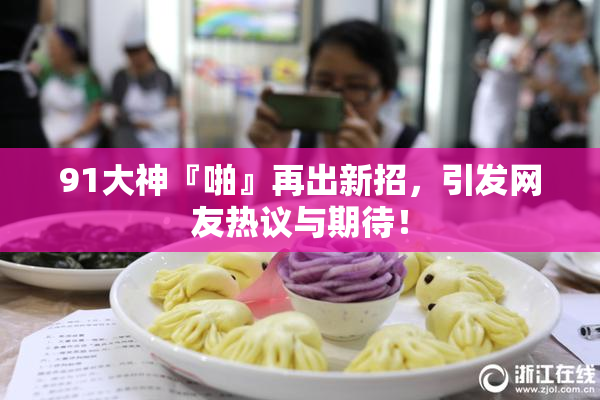 91大神『啪』再出新招，引发网友热议与期待！