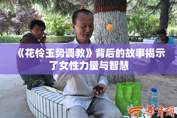 《花怜玉势调教》背后的故事揭示了女性力量与智慧