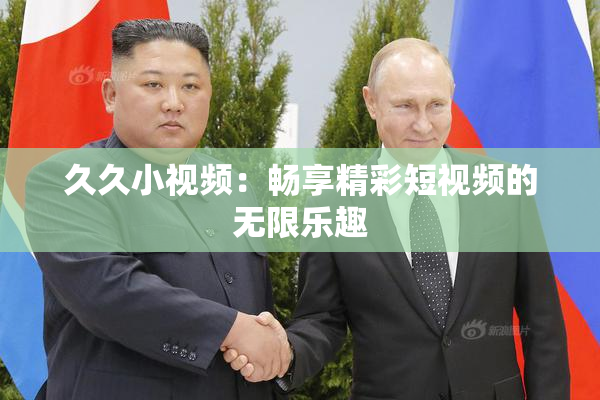 久久小视频：畅享精彩短视频的无限乐趣