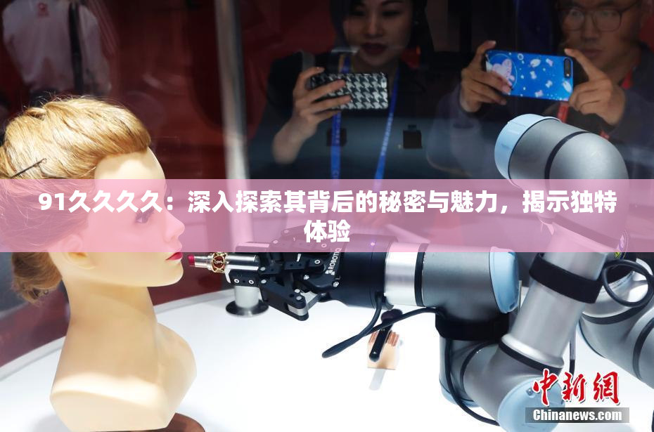 91久久久久：深入探索其背后的秘密与魅力，揭示独特体验