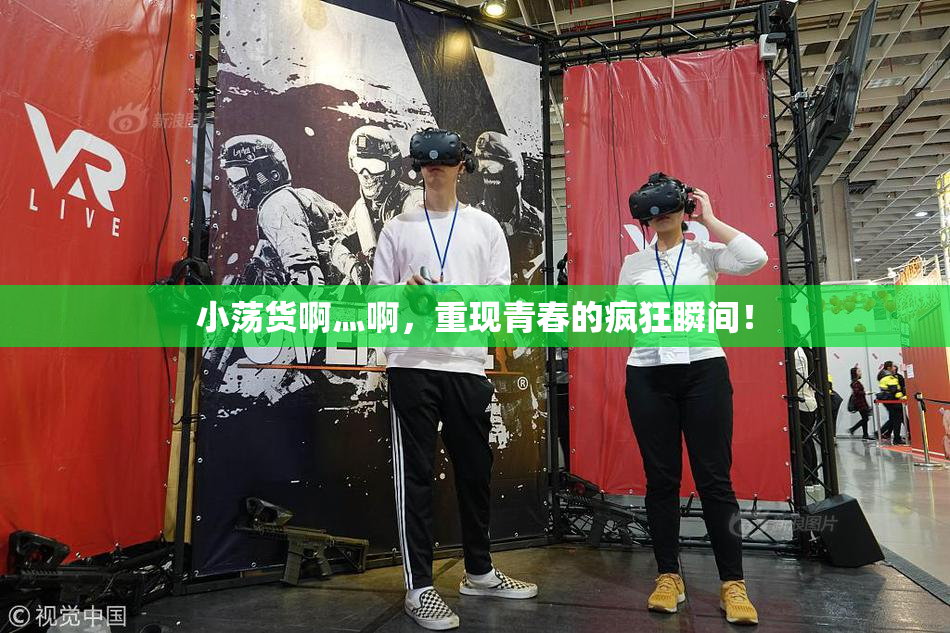 小荡货啊灬啊，重现青春的疯狂瞬间！