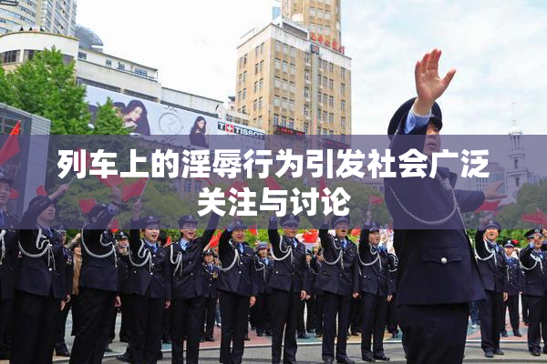 列车上的淫辱行为引发社会广泛关注与讨论