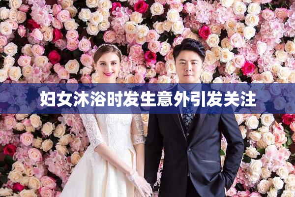 妇女沐浴时发生意外引发关注