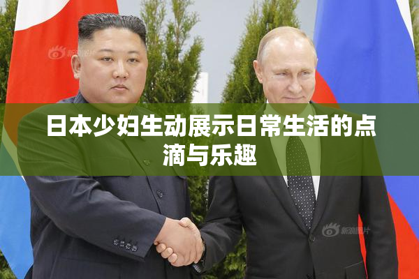 日本少妇生动展示日常生活的点滴与乐趣