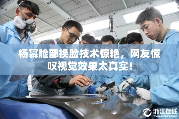 杨幂脸部换脸技术惊艳，网友惊叹视觉效果太真实！
