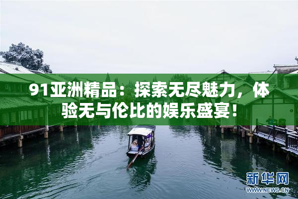 91亚洲精品：探索无尽魅力，体验无与伦比的娱乐盛宴！
