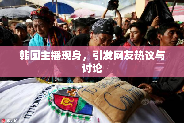 韩国主播现身，引发网友热议与讨论