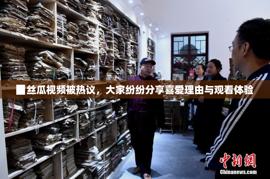 ▉丝瓜视频被热议，大家纷纷分享喜爱理由与观看体验