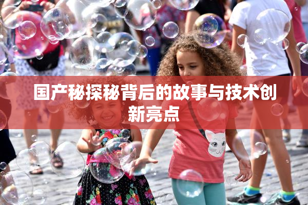 国产秘探秘背后的故事与技术创新亮点