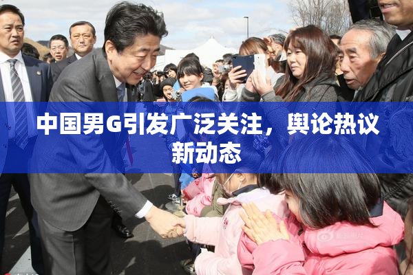 中国男G引发广泛关注，舆论热议新动态