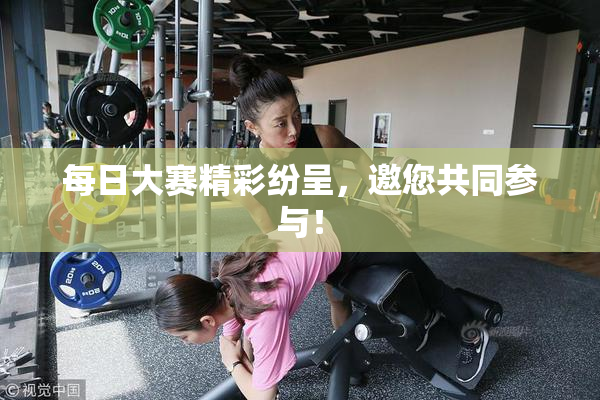 每日大赛精彩纷呈，邀您共同参与！