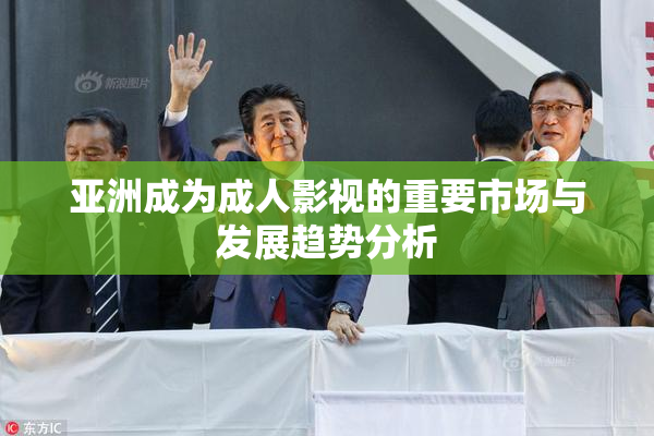 亚洲成为成人影视的重要市场与发展趋势分析