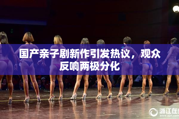 国产亲子剧新作引发热议，观众反响两极分化