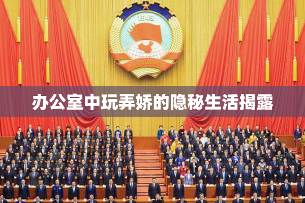 办公室中玩弄娇的隐秘生活揭露
