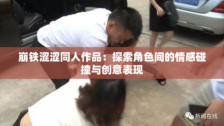 崩铁涩涩同人作品：探索角色间的情感碰撞与创意表现