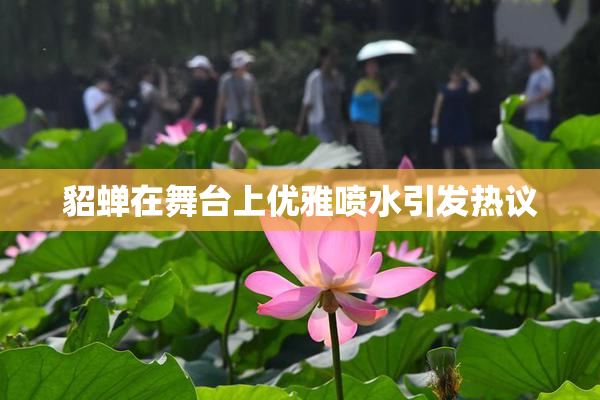 貂蝉在舞台上优雅喷水引发热议