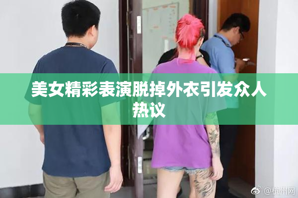美女精彩表演脱掉外衣引发众人热议