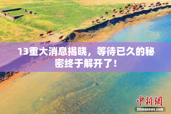 13重大消息揭晓，等待已久的秘密终于解开了！