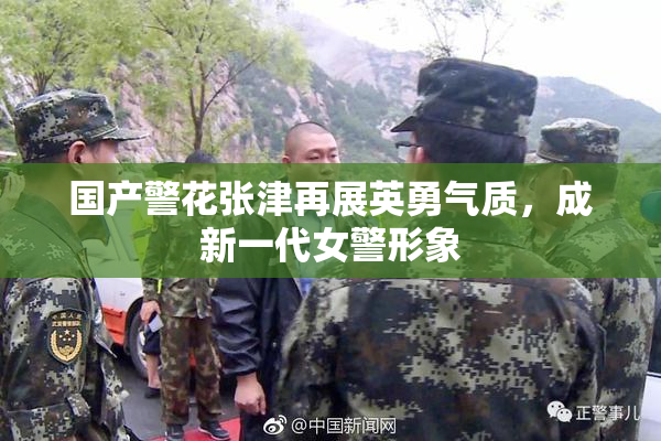 国产警花张津再展英勇气质，成新一代女警形象