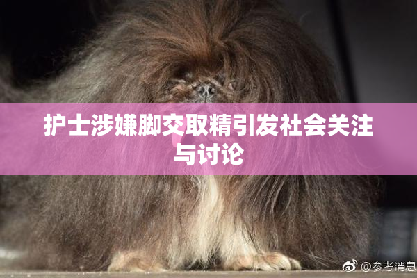 护士涉嫌脚交取精引发社会关注与讨论
