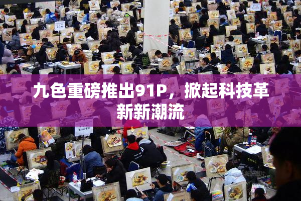 九色重磅推出91P，掀起科技革新新潮流