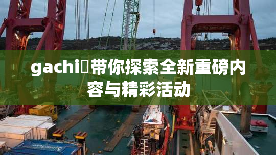 gachi籣带你探索全新重磅内容与精彩活动