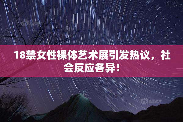 18禁女性裸体艺术展引发热议，社会反应各异！