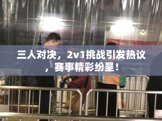 三人对决，2v1挑战引发热议，赛事精彩纷呈！