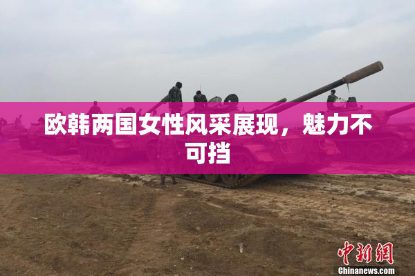 欧韩两国女性风采展现，魅力不可挡