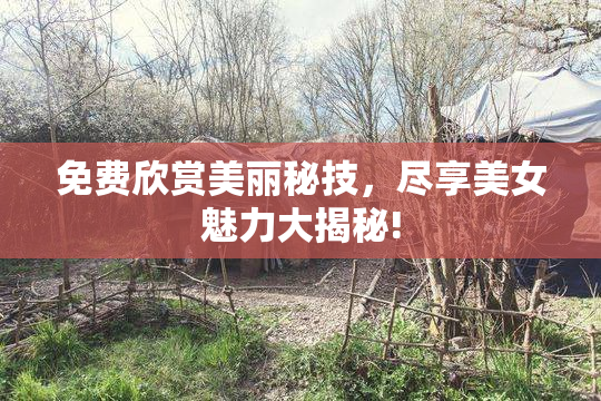 免费欣赏美丽秘技，尽享美女魅力大揭秘!