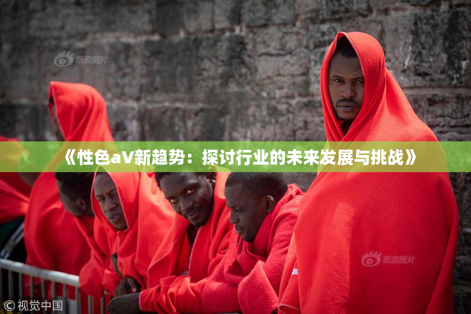 《性色aV新趋势：探讨行业的未来发展与挑战》
