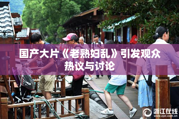 国产大片《老熟妇乱》引发观众热议与讨论