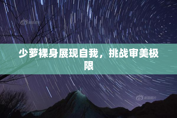 少萝裸身展现自我，挑战审美极限
