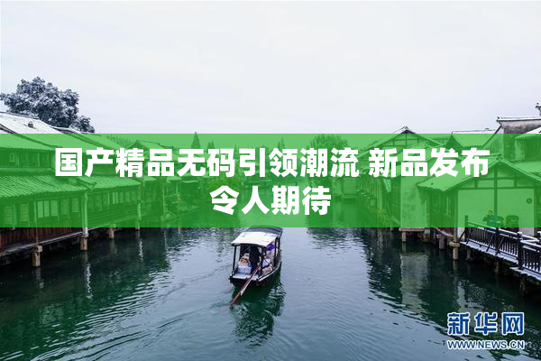 国产精品无码引领潮流 新品发布令人期待