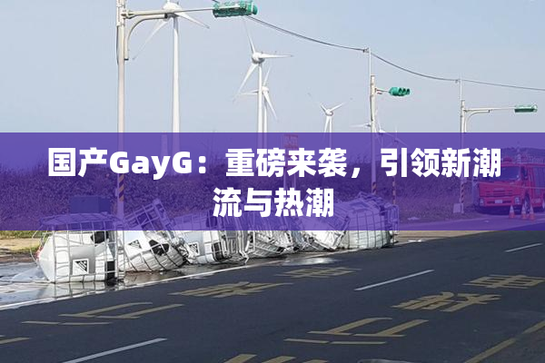 国产GayG：重磅来袭，引领新潮流与热潮