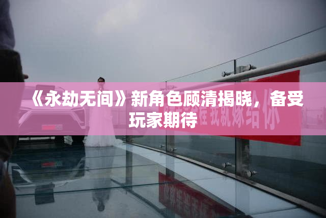 《永劫无间》新角色顾清揭晓，备受玩家期待