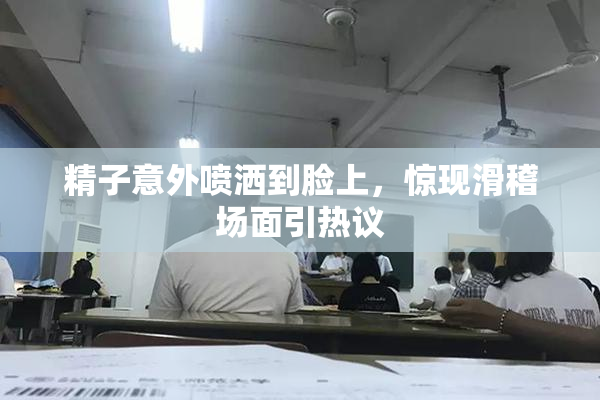 精子意外喷洒到脸上，惊现滑稽场面引热议