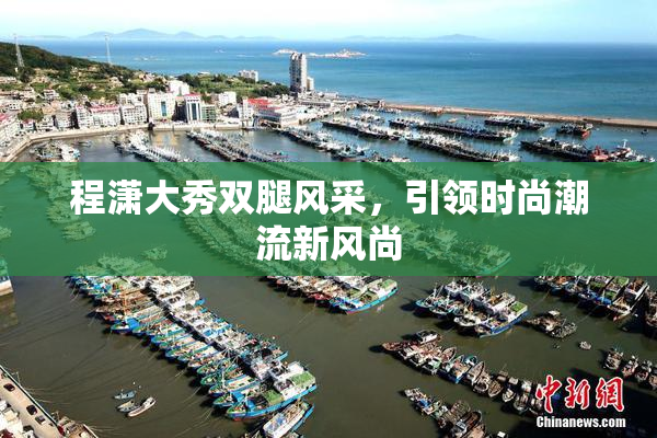 程潇大秀双腿风采，引领时尚潮流新风尚