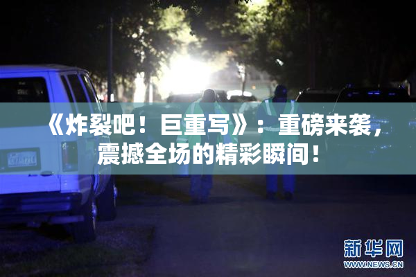 《炸裂吧！巨重写》：重磅来袭，震撼全场的精彩瞬间！