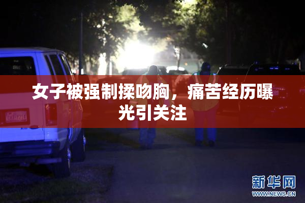 女子被强制揉吻胸，痛苦经历曝光引关注