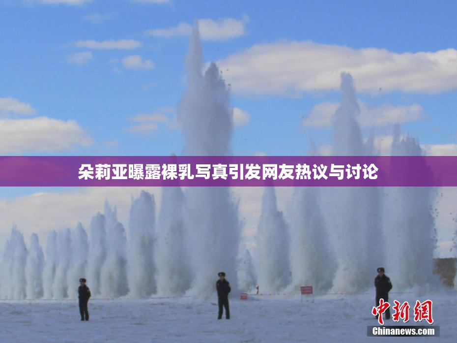 朵莉亚曝露裸乳写真引发网友热议与讨论