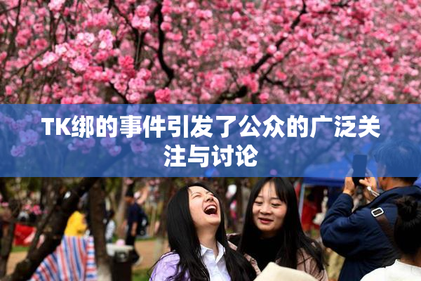 TK绑的事件引发了公众的广泛关注与讨论