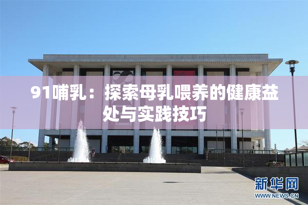 91哺乳：探索母乳喂养的健康益处与实践技巧