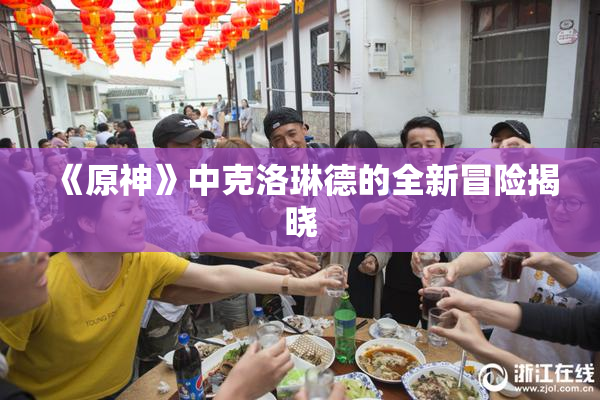 《原神》中克洛琳德的全新冒险揭晓