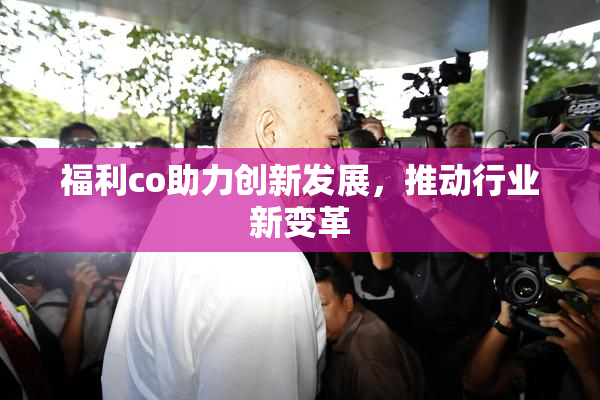 福利co助力创新发展，推动行业新变革