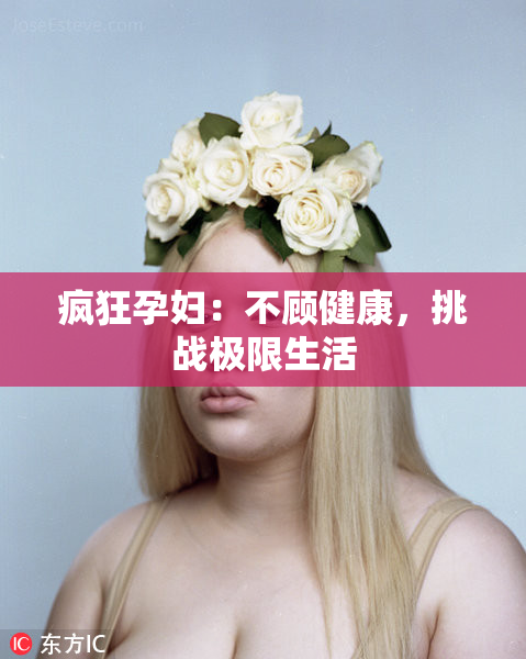 疯狂孕妇：不顾健康，挑战极限生活