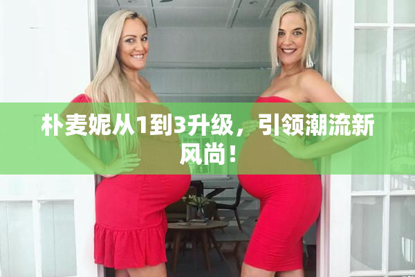 朴麦妮从1到3升级，引领潮流新风尚！