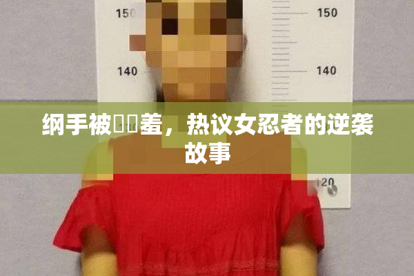 纲手被❌‌羞，热议女忍者的逆袭故事