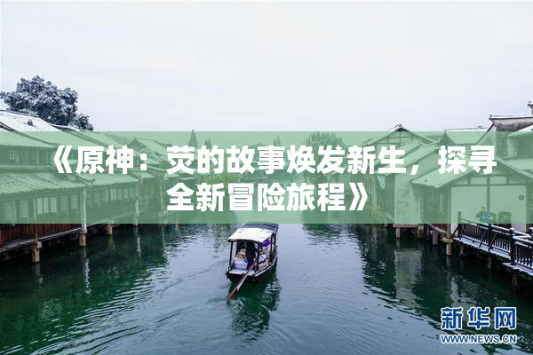 《原神：荧的故事焕发新生，探寻全新冒险旅程》