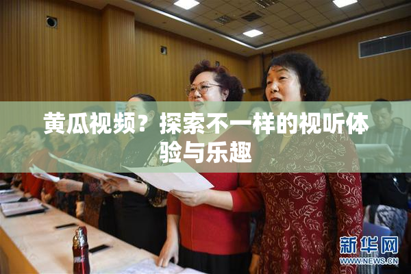 黄瓜视频？探索不一样的视听体验与乐趣